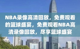 NBA录像高清回放，免费观看的篮球盛宴，免费观看NBA高清录像回放，尽享篮球盛宴