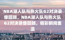 NBA湖人队与热火队G2对决录像回顾，NBA湖人队与热火队G2对决录像回顾，精彩瞬间重温