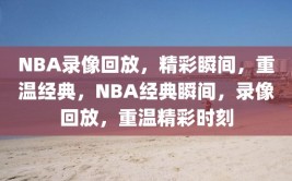 NBA录像回放，精彩瞬间，重温经典，NBA经典瞬间，录像回放，重温精彩时刻