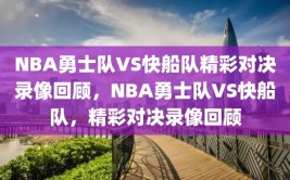 NBA勇士队VS快船队精彩对决录像回顾，NBA勇士队VS快船队，精彩对决录像回顾