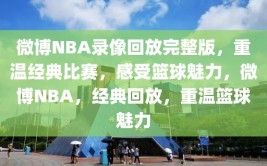 微博NBA录像回放完整版，重温经典比赛，感受篮球魅力，微博NBA，经典回放，重温篮球魅力