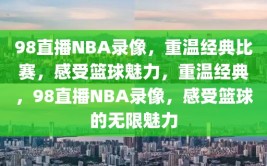 98直播NBA录像，重温经典比赛，感受篮球魅力，重温经典，98直播NBA录像，感受篮球的无限魅力