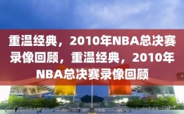 重温经典，2010年NBA总决赛录像回顾，重温经典，2010年NBA总决赛录像回顾