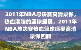 2011年NBA总决赛高清录像，热血沸腾的篮球盛宴，2011年NBA总决赛热血篮球盛宴高清录像回顾