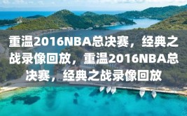 重温2016NBA总决赛，经典之战录像回放，重温2016NBA总决赛，经典之战录像回放