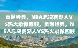 重温经典，NBA总决赛湖人VS热火录像回顾，重温经典，NBA总决赛湖人VS热火录像回顾