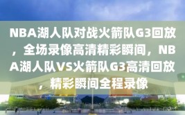 NBA湖人队对战火箭队G3回放，全场录像高清精彩瞬间，NBA湖人队VS火箭队G3高清回放，精彩瞬间全程录像