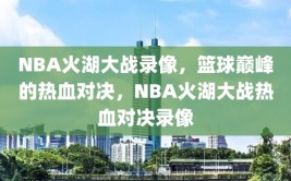 NBA火湖大战录像，篮球巅峰的热血对决，NBA火湖大战热血对决录像