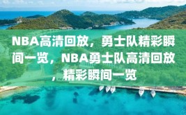 NBA高清回放，勇士队精彩瞬间一览，NBA勇士队高清回放，精彩瞬间一览