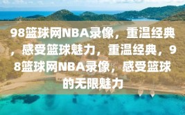 98篮球网NBA录像，重温经典，感受篮球魅力，重温经典，98篮球网NBA录像，感受篮球的无限魅力