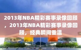 2013年NBA精彩赛事录像回顾，2013年NBA精彩赛事录像回顾，经典瞬间重温