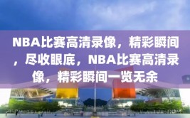 NBA比赛高清录像，精彩瞬间，尽收眼底，NBA比赛高清录像，精彩瞬间一览无余