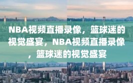 NBA视频直播录像，篮球迷的视觉盛宴，NBA视频直播录像，篮球迷的视觉盛宴