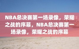 NBA总决赛第一场录像，荣耀之战的序幕，NBA总决赛第一场录像，荣耀之战的序幕