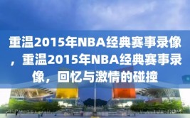 重温2015年NBA经典赛事录像，重温2015年NBA经典赛事录像，回忆与激情的碰撞