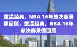 重温经典，NBA 16年总决赛录像回顾，重温经典，NBA 16年总决赛录像回顾