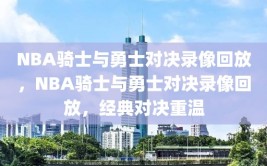 NBA骑士与勇士对决录像回放，NBA骑士与勇士对决录像回放，经典对决重温