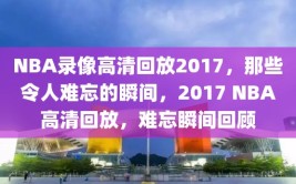 NBA录像高清回放2017，那些令人难忘的瞬间，2017 NBA高清回放，难忘瞬间回顾