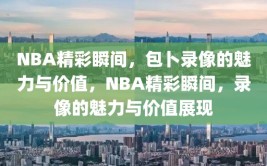 NBA精彩瞬间，包卜录像的魅力与价值，NBA精彩瞬间，录像的魅力与价值展现