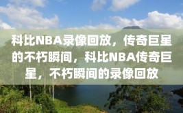 科比NBA录像回放，传奇巨星的不朽瞬间，科比NBA传奇巨星，不朽瞬间的录像回放