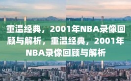 重温经典，2001年NBA录像回顾与解析，重温经典，2001年NBA录像回顾与解析