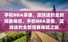 手机NBA录像，篮球迷的全新观赛体验，手机NBA录像，篮球迷的全新观赛体验之旅