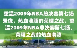 重温2009年NBA总决赛第七场录像，热血沸腾的荣耀之战，重温2009年NBA总决赛第七场，荣耀之战的热血沸腾