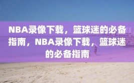 NBA录像下载，篮球迷的必备指南，NBA录像下载，篮球迷的必备指南