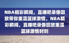 NBA精彩瞬间，直播吧录像回放带你重温篮球激情，NBA精彩瞬间，直播吧录像回放重温篮球激情时刻