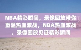 NBA精彩瞬间，录像回放带你重温热血激战，NBA热血激战，录像回放见证精彩瞬间