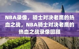 NBA录像，骑士对决老鹰的热血之战，NBA骑士对决老鹰的热血之战录像回顾