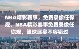 NBA精彩赛事，免费录像任你观，NBA精彩赛事免费录像任你观，篮球盛宴不容错过