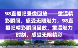 98直播吧录像回放——重温精彩瞬间，感受无限魅力，98直播吧精彩瞬间回放，重温魅力时刻，感受无限精彩