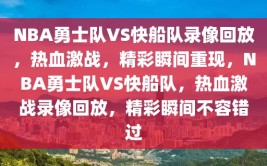 NBA勇士队VS快船队录像回放，热血激战，精彩瞬间重现，NBA勇士队VS快船队，热血激战录像回放，精彩瞬间不容错过