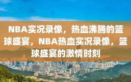 NBA实况录像，热血沸腾的篮球盛宴，NBA热血实况录像，篮球盛宴的激情时刻