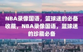 NBA录像国语，篮球迷的必备收藏，NBA录像国语，篮球迷的珍藏必备