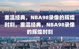 重温经典，NBA98录像的辉煌时刻，重温经典，NBA98录像的辉煌时刻