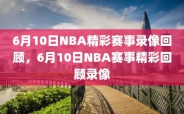 6月10日NBA精彩赛事录像回顾，6月10日NBA赛事精彩回顾录像