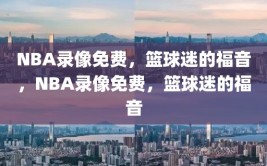 NBA录像免费，篮球迷的福音，NBA录像免费，篮球迷的福音