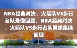 NBA经典对决，火箭队VS步行者队录像回顾，NBA经典对决，火箭队VS步行者队录像集锦回顾