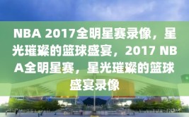 NBA 2017全明星赛录像，星光璀璨的篮球盛宴，2017 NBA全明星赛，星光璀璨的篮球盛宴录像