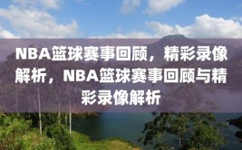 NBA篮球赛事回顾，精彩录像解析，NBA篮球赛事回顾与精彩录像解析