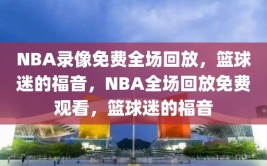 NBA录像免费全场回放，篮球迷的福音，NBA全场回放免费观看，篮球迷的福音