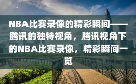 NBA比赛录像的精彩瞬间——腾讯的独特视角，腾讯视角下的NBA比赛录像，精彩瞬间一览