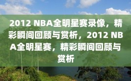 2012 NBA全明星赛录像，精彩瞬间回顾与赏析，2012 NBA全明星赛，精彩瞬间回顾与赏析