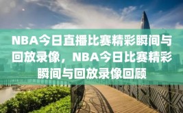 NBA今日直播比赛精彩瞬间与回放录像，NBA今日比赛精彩瞬间与回放录像回顾