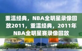 重温经典，NBA全明星录像回放2011，重温经典，2011年NBA全明星赛录像回放