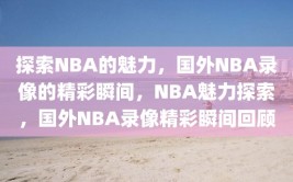 探索NBA的魅力，国外NBA录像的精彩瞬间，NBA魅力探索，国外NBA录像精彩瞬间回顾