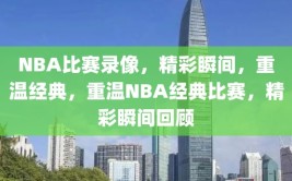 NBA比赛录像，精彩瞬间，重温经典，重温NBA经典比赛，精彩瞬间回顾