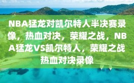 NBA猛龙对凯尔特人半决赛录像，热血对决，荣耀之战，NBA猛龙VS凯尔特人，荣耀之战热血对决录像